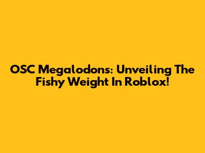 OSC Megalodons: Unveiling The Fishy Weight In Roblox!