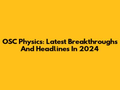 OSC Physics: Latest Breakthroughs And Headlines In 2024