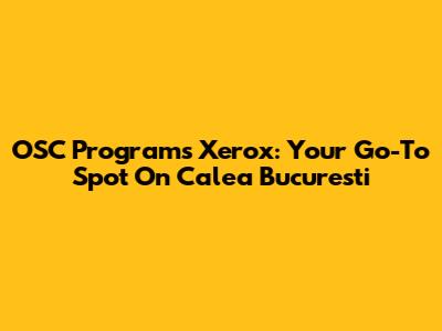 OSC Programs Xerox: Your Go-To Spot On Calea Bucuresti