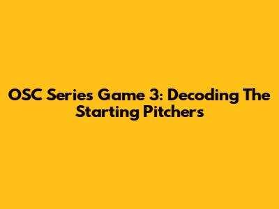 OSC Series Game 3: Decoding The Starting Pitchers