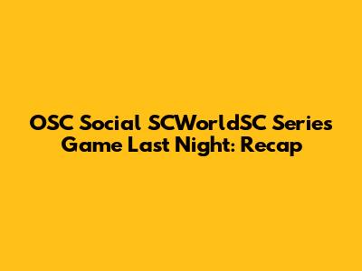 OSC Social SCWorldSC Series Game Last Night: Recap