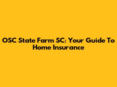 OSC State Farm SC: Your Guide To Home Insurance