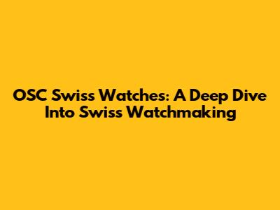 OSC Swiss Watches: A Deep Dive Into Swiss Watchmaking