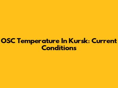 OSC Temperature In Kursk: Current Conditions
