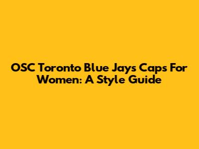 OSC Toronto Blue Jays Caps For Women: A Style Guide