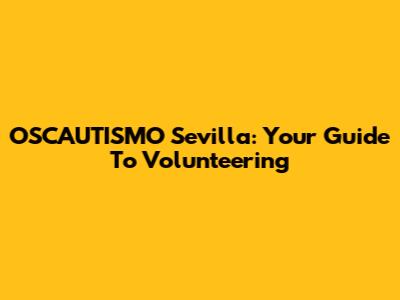 OSCAUTISMO Sevilla: Your Guide To Volunteering