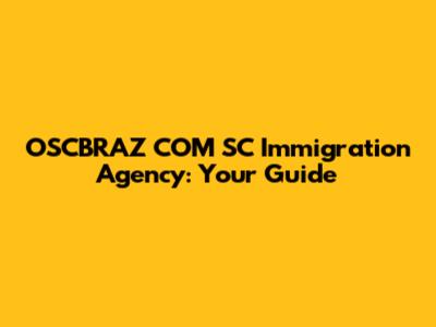OSCBRAZ COM SC Immigration Agency: Your Guide