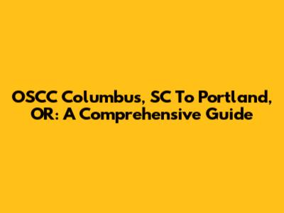 OSCC Columbus, SC To Portland, OR: A Comprehensive Guide