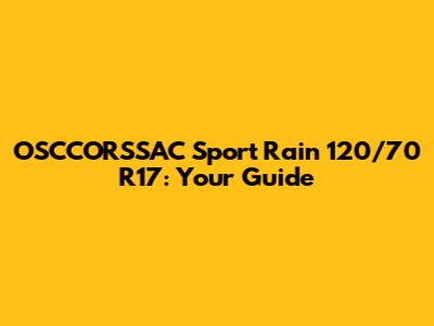 OSCCORSSAC Sport Rain 120/70 R17: Your Guide