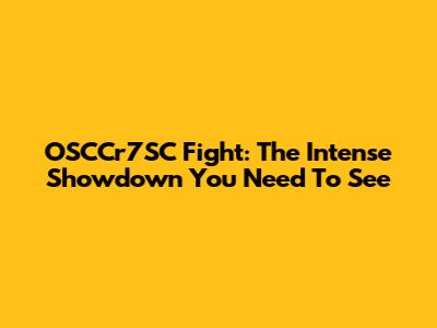 OSCCr7SC Fight: The Intense Showdown You Need To See