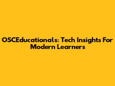 OSCEducationals: Tech Insights For Modern Learners