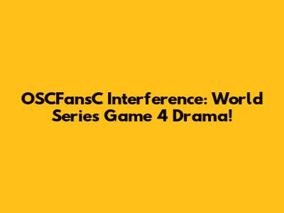 OSCFansC Interference: World Series Game 4 Drama!