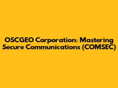 OSCGEO Corporation: Mastering Secure Communications (COMSEC)