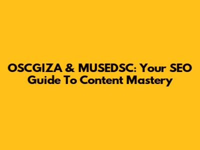 OSCGIZA & MUSEDSC: Your SEO Guide To Content Mastery