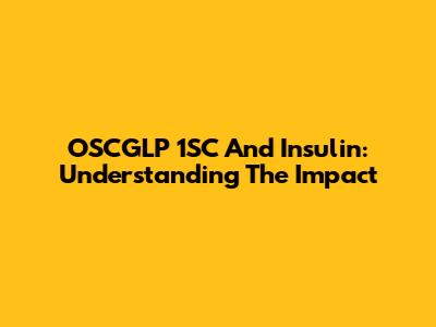 OSCGLP 1SC And Insulin: Understanding The Impact