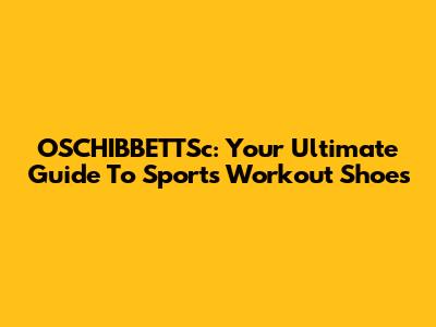OSCHIBBETTSc: Your Ultimate Guide To Sports Workout Shoes