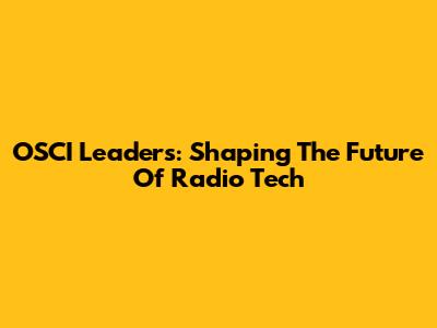 OSCI Leaders: Shaping The Future Of Radio Tech