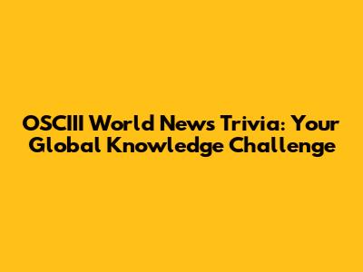 OSCIII World News Trivia: Your Global Knowledge Challenge