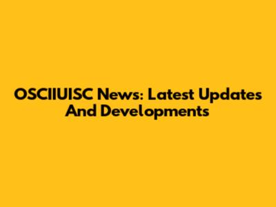 OSCIIUISC News: Latest Updates And Developments