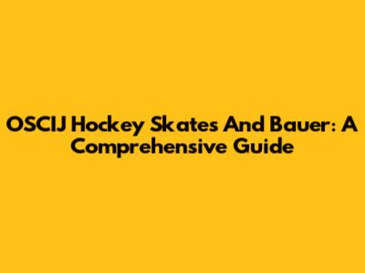 OSCIJ Hockey Skates And Bauer: A Comprehensive Guide