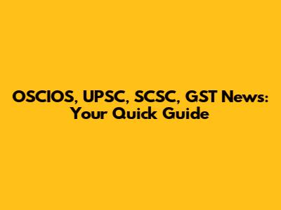 OSCIOS, UPSC, SCSC, GST News: Your Quick Guide
