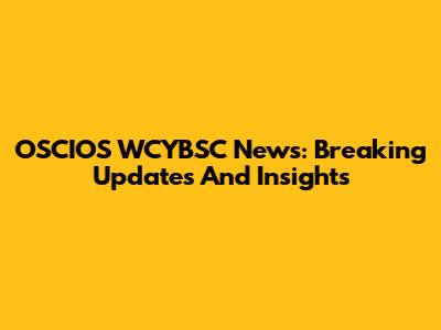 OSCIOS WCYBSC News: Breaking Updates And Insights