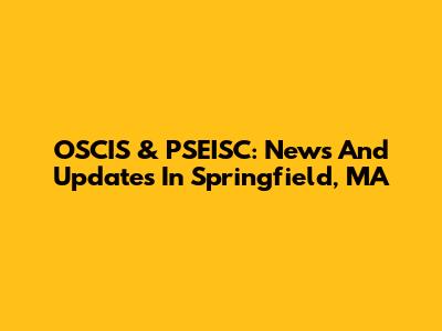 OSCIS & PSEISC: News And Updates In Springfield, MA