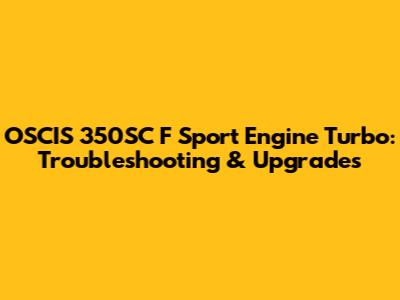 OSCIS 350SC F Sport Engine Turbo: Troubleshooting & Upgrades