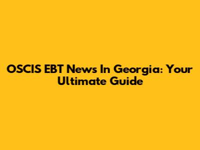 OSCIS EBT News In Georgia: Your Ultimate Guide