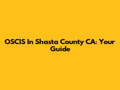 OSCIS In Shasta County CA: Your Guide