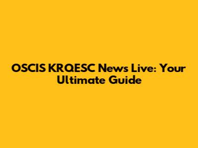 OSCIS KRQESC News Live: Your Ultimate Guide