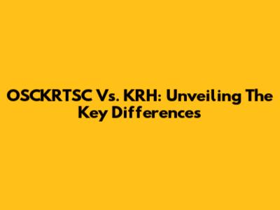 OSCKRTSC Vs. KRH: Unveiling The Key Differences