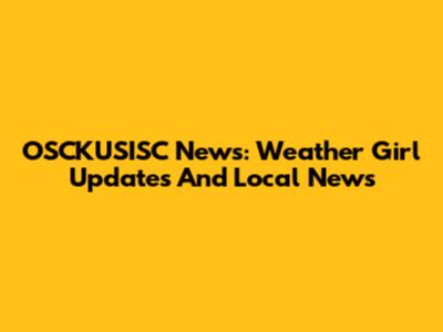 OSCKUSISC News: Weather Girl Updates And Local News