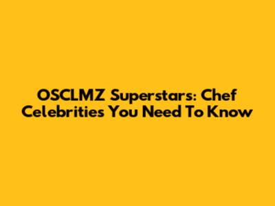 OSCLMZ Superstars: Chef Celebrities You Need To Know