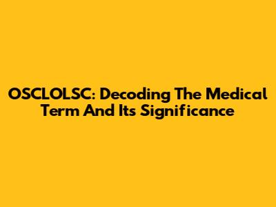 OSCLOLSC: Decoding The Medical Term And Its Significance