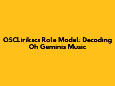 OSCLiriksc's Role Model: Decoding Oh Gemini's Music