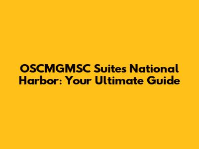 OSCMGMSC Suites National Harbor: Your Ultimate Guide