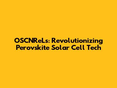 OSCNReLs: Revolutionizing Perovskite Solar Cell Tech