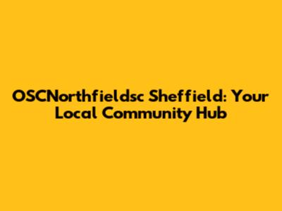 OSCNorthfieldsc Sheffield: Your Local Community Hub