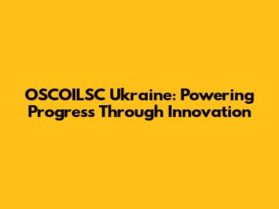 OSCOILSC Ukraine: Powering Progress Through Innovation