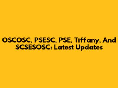 OSCOSC, PSESC, PSE, Tiffany, And SCSESOSC: Latest Updates