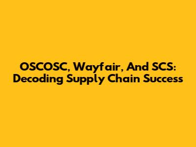 OSCOSC, Wayfair, And SCS: Decoding Supply Chain Success