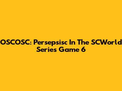 OSCOSC: Persepsisc In The SCWorld Series Game 6