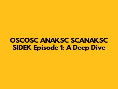OSCOSC ANAKSC SCANAKSC SIDEK Episode 1: A Deep Dive