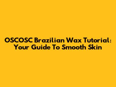 OSCOSC Brazilian Wax Tutorial: Your Guide To Smooth Skin