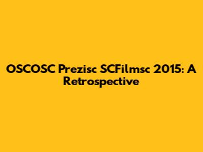 OSCOSC Prezisc SCFilmsc 2015: A Retrospective