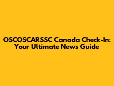 OSCOSCARSSC Canada Check-In: Your Ultimate News Guide