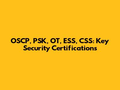 OSCP, PSK, OT, ESS, CSS: Key Security Certifications