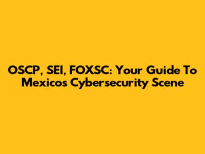 OSCP, SEI, FOXSC: Your Guide To Mexico's Cybersecurity Scene