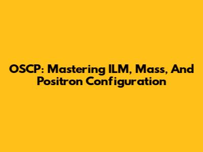 OSCP: Mastering ILM, Mass, And Positron Configuration